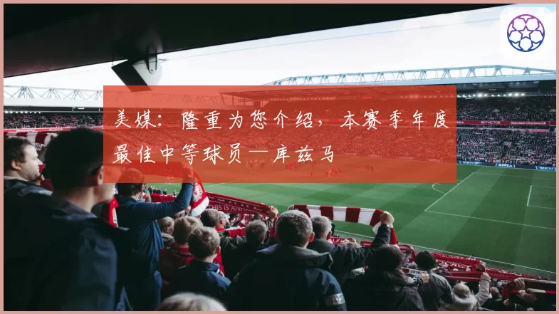 美媒：隆重为您介绍，本赛季年度最佳中等球员—库兹马