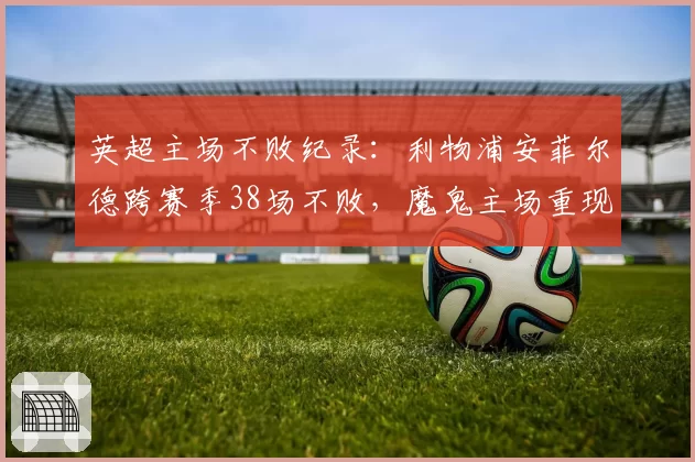 英超主场不败纪录：利物浦安菲尔德跨赛季38场不败，魔鬼主场重现