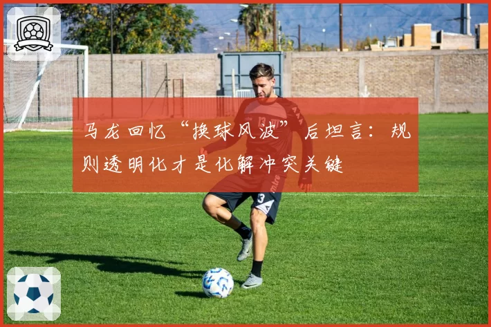 马龙回忆“换球风波”后坦言：规则透明化才是化解冲突关键