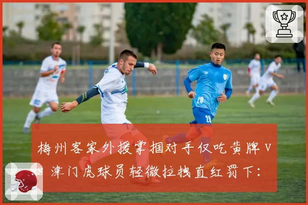 梅州客家外援掌掴对手仅吃黄牌 vs 津门虎球员轻微拉拽直红罚下:中超判罚标准如何统一