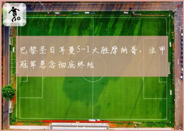 巴黎圣日耳曼5-1大胜摩纳哥,法甲冠军悬念彻底终结
