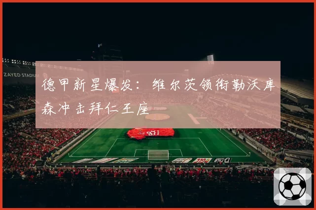 德甲新星爆发:维尔茨领衔勒沃库森冲击拜仁王座