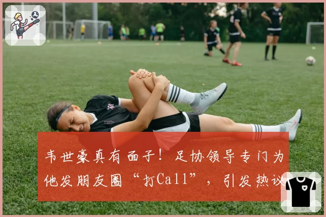 韦世豪真有面子!足协领导专门为他发朋友圈“打Call”,引发热议