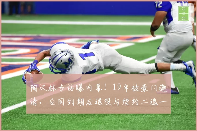 陶汉林专访曝内幕!19年被豪门邀请,合同到期后退役与续约二选一