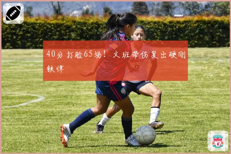 40分打脸65场！文班带伤复出硬刚铁律