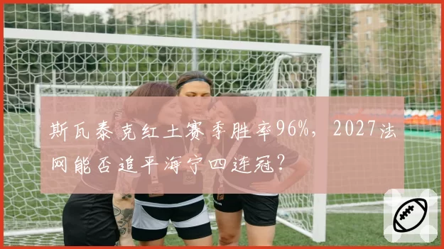 斯瓦泰克红土赛季胜率96%，2027法网能否追平海宁四连冠？