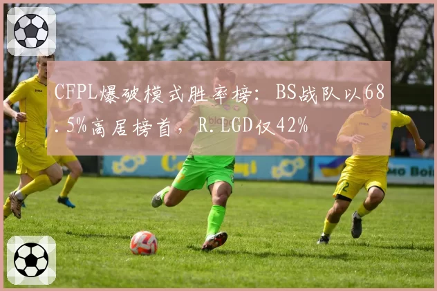 CFPL爆破模式胜率榜:BS战队以68.5%高居榜首,R.LGD仅42%