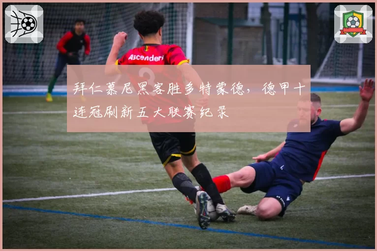 拜仁慕尼黑客胜多特蒙德，德甲十连冠刷新五大联赛纪录