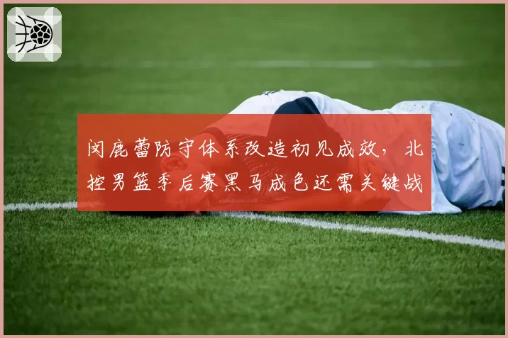 闵鹿蕾防守体系改造初见成效，北控男篮季后赛黑马成色还需关键战检验
