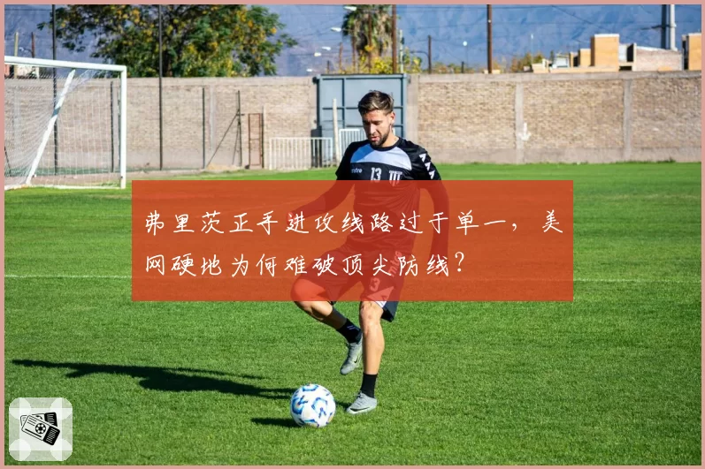 弗里茨正手进攻线路过于单一，美网硬地为何难破顶尖防线？