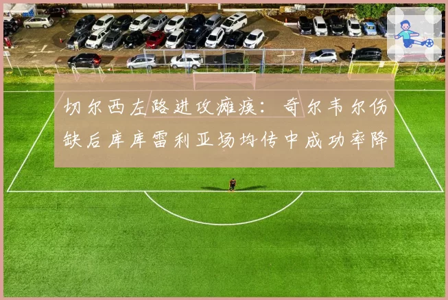 切尔西左路进攻瘫痪：奇尔韦尔伤缺后库库雷利亚场均传中成功率降至24%