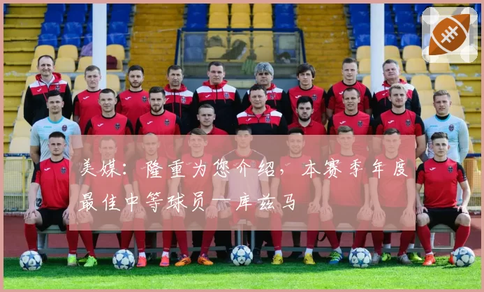 美媒：隆重为您介绍，本赛季年度最佳中等球员—库兹马