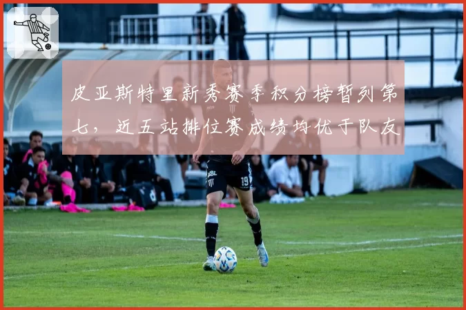 皮亚斯特里新秀赛季积分榜暂列第七,近五站排位赛成绩均优于队友