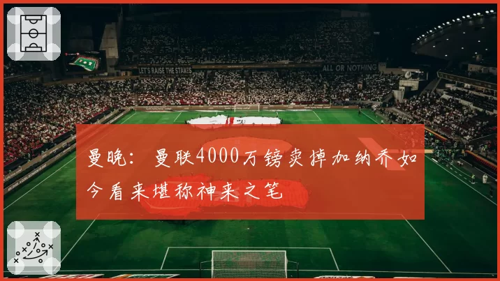 曼晚：曼联4000万镑卖掉加纳乔如今看来堪称神来之笔