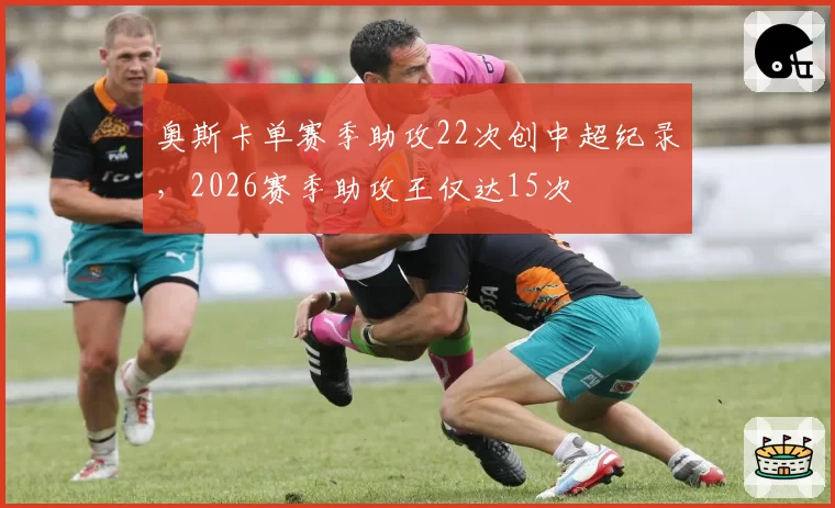 奥斯卡单赛季助攻22次创中超纪录,2026赛季助攻王仅达15次