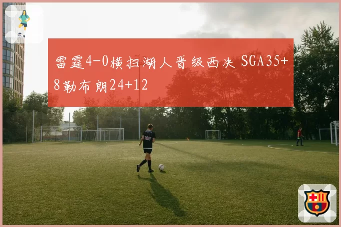 雷霆4-0横扫湖人晋级西决 SGA35+8勒布朗24+12