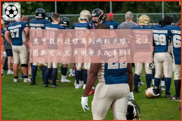 意甲裁判连续漏判两粒点球,尤文图斯官方发声明要求改革VAR