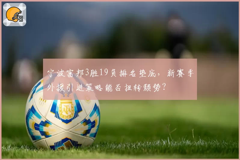 宁波富邦3胜19负排名垫底,新赛季外援引进策略能否扭转颓势?