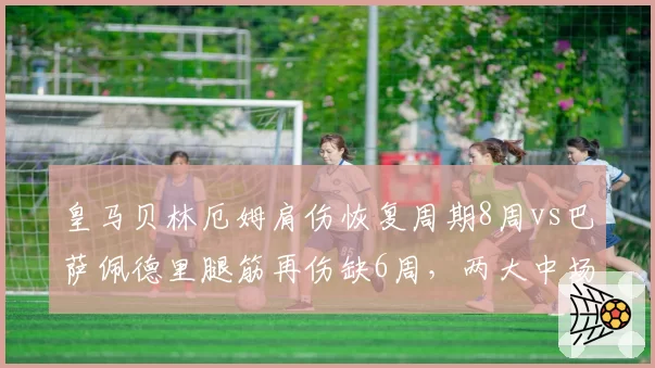 皇马贝林厄姆肩伤恢复周期8周vs巴萨佩德里腿筋再伤缺6周，两大中场新赛季开局对比