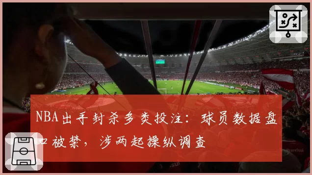 NBA出手封杀多类投注:球员数据盘口被禁,涉两起操纵调查