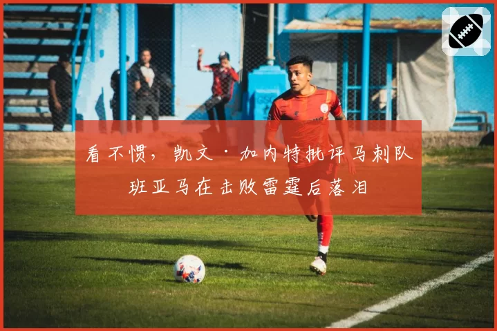 看不惯，凯文·加内特批评马刺队文班亚马在击败雷霆后落泪