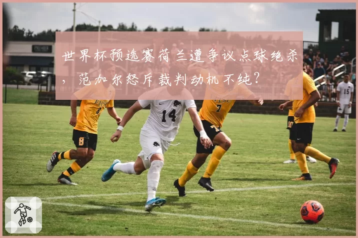 世界杯预选赛荷兰遭争议点球绝杀，范加尔怒斥裁判动机不纯？