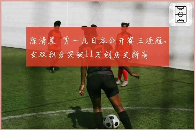陈清晨_贾一凡日本公开赛三连冠,女双积分突破11万创历史新高