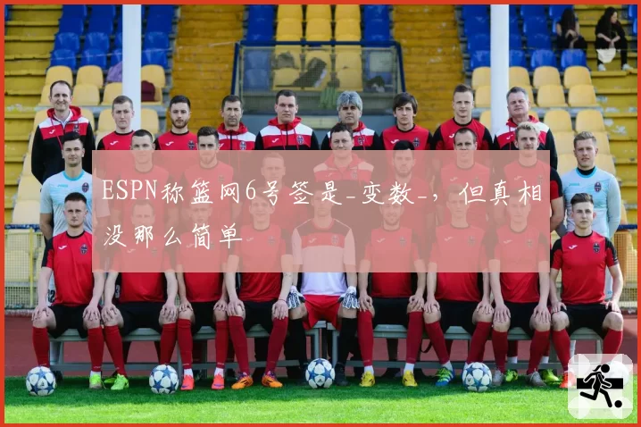 ESPN称篮网6号签是_变数_,但真相没那么简单