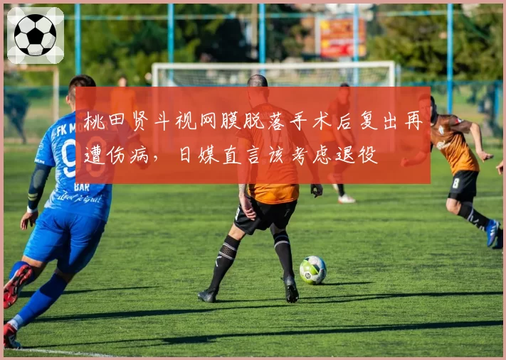 桃田贤斗视网膜脱落手术后复出再遭伤病，日媒直言该考虑退役