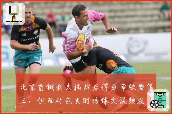 北京首钢利夫挡拆后得分率联盟第三,但面对包夹时传球失误频发