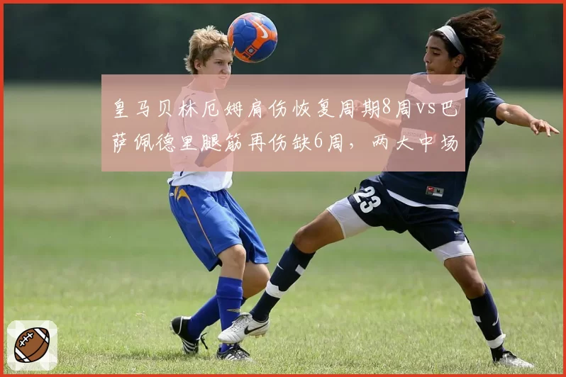 皇马贝林厄姆肩伤恢复周期8周vs巴萨佩德里腿筋再伤缺6周,两大中场新赛季开局对比