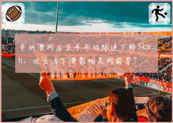 辛纳澳网后正手平均球速下降5km_h，攻击力下滑影响美网前景？