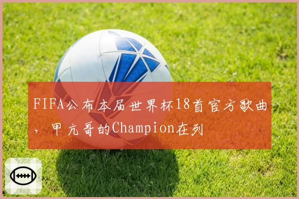 FIFA公布本届世界杯18首官方歌曲，甲亢哥的Champion在列