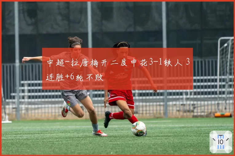 中超-拉唐梅开二度申花3-1铁人 3连胜+6轮不败