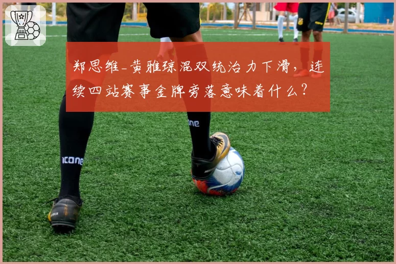 郑思维_黄雅琼混双统治力下滑,连续四站赛事金牌旁落意味着什么?