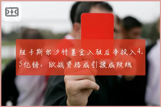 纽卡斯尔沙特基金入驻后净投入4.5亿镑,欧战资格成引援成败线