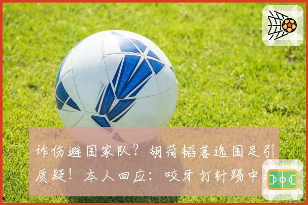诈伤避国家队?胡荷韬落选国足引质疑!本人回应:咬牙打针踢中超