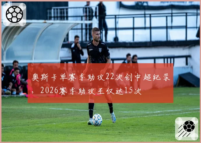 奥斯卡单赛季助攻22次创中超纪录,2026赛季助攻王仅达15次