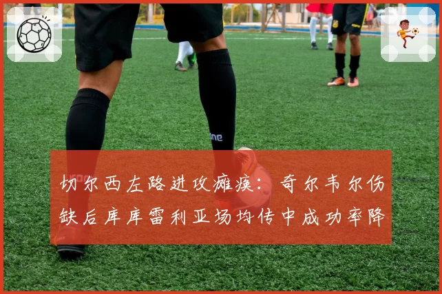 切尔西左路进攻瘫痪：奇尔韦尔伤缺后库库雷利亚场均传中成功率降至24%