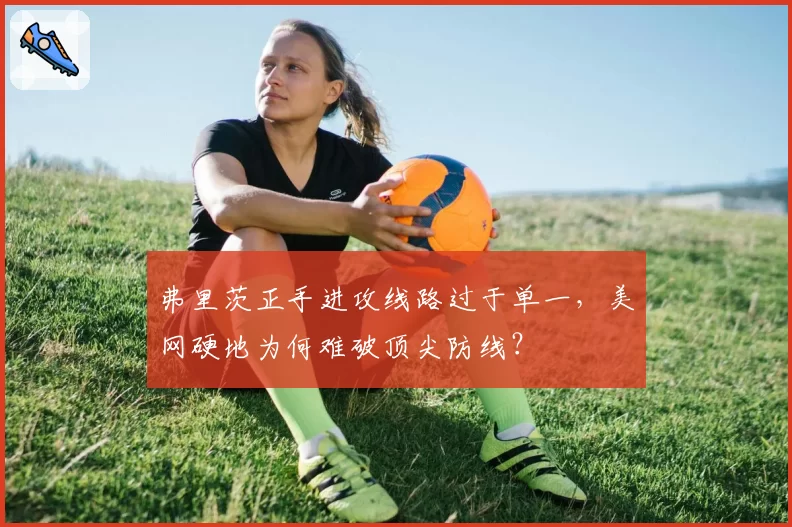 弗里茨正手进攻线路过于单一,美网硬地为何难破顶尖防线?