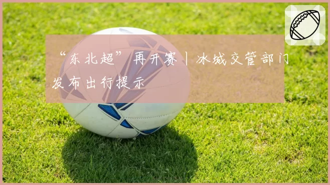 “东北超”再开赛丨冰城交管部门发布出行提示