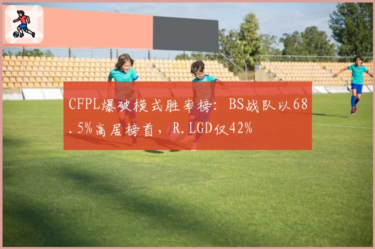 CFPL爆破模式胜率榜:BS战队以68.5%高居榜首,R.LGD仅42%