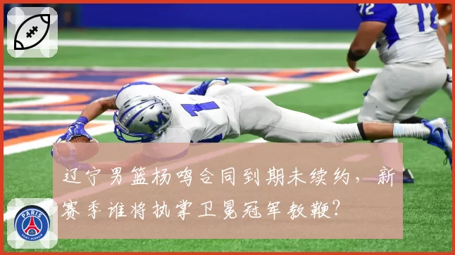 辽宁男篮杨鸣合同到期未续约，新赛季谁将执掌卫冕冠军教鞭？