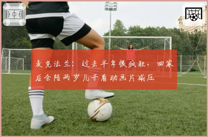 麦克法兰：过去半年很疯狂，回家后会陪两岁儿子看动画片减压