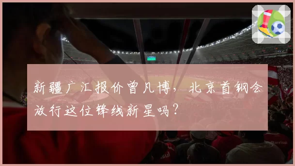 新疆广汇报价曾凡博,北京首钢会放行这位锋线新星吗?