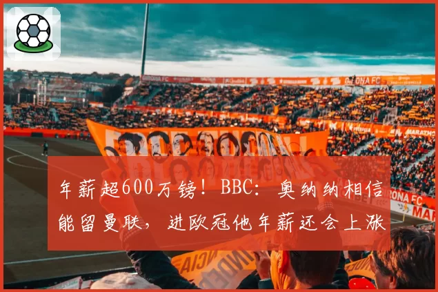 年薪超600万镑！BBC：奥纳纳相信能留曼联，进欧冠他年薪还会上涨