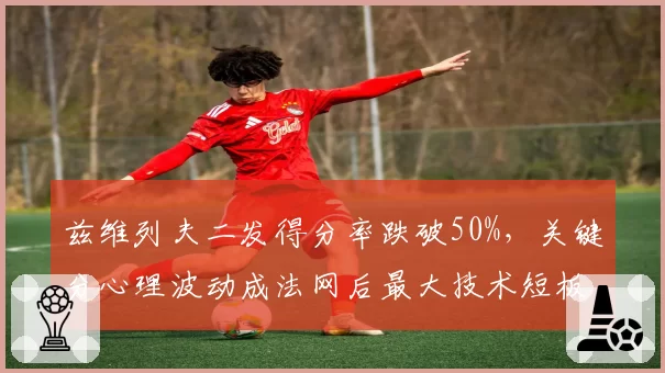 兹维列夫二发得分率跌破50%,关键分心理波动成法网后最大技术短板