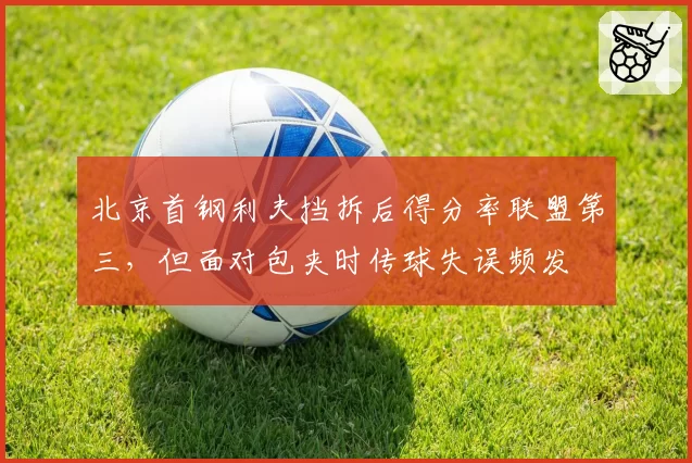 北京首钢利夫挡拆后得分率联盟第三，但面对包夹时传球失误频发