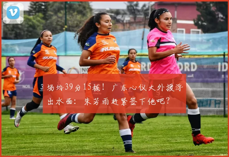 场均39分15板!广东心仪大外援浮出水面:朱芳雨赶紧签下他吧?