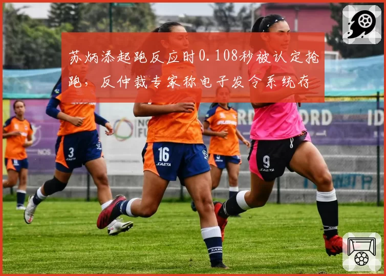 苏炳添起跑反应时0.108秒被认定抢跑,反仲裁专家称电子发令系统存0.02秒误差